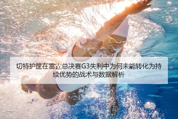 切特护筐在雷霆总决赛G3失利中为何未能转化为持续优势的战术与数据解析