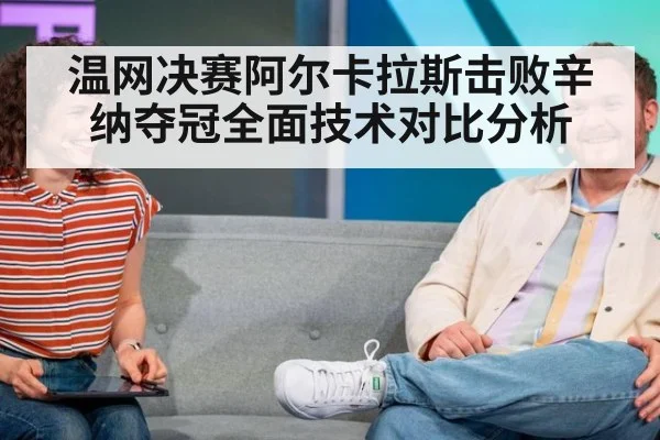 温网决赛阿尔卡拉斯击败辛纳夺冠全面技术对比分析
