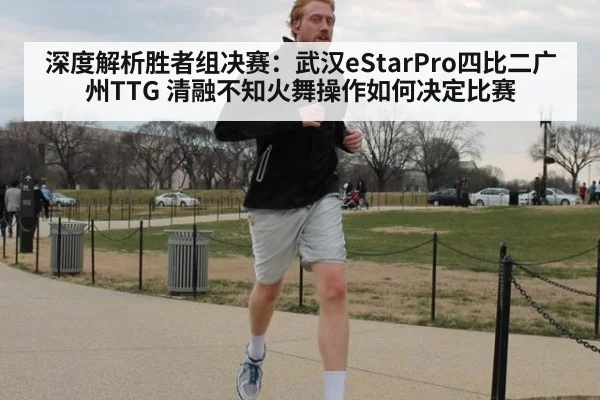 深度解析胜者组决赛：武汉eStarPro四比二广州TTG 清融不知火舞操作如何决定比赛