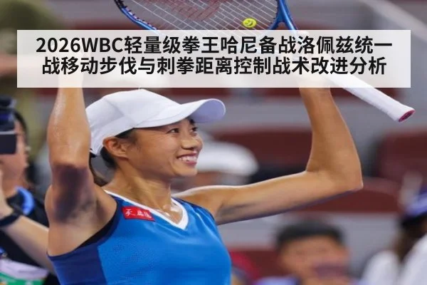 2026WBC轻量级拳王哈尼备战洛佩兹统一战移动步伐与刺拳距离控制战术改进分析