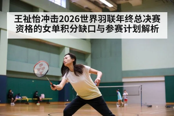 王祉怡冲击2026世界羽联年终总决赛资格的女单积分缺口与参赛计划解析