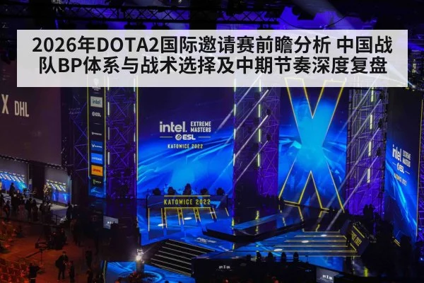 2026年DOTA2国际邀请赛前瞻分析 中国战队BP体系与战术选择及中期节奏深度复盘