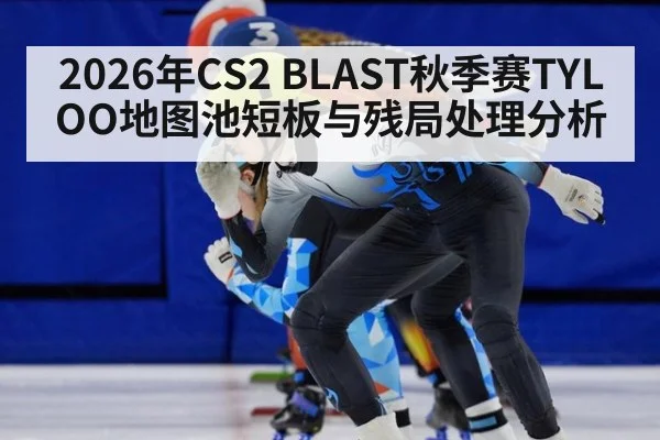2026年CS2 BLAST秋季赛TYLOO地图池短板与残局处理分析