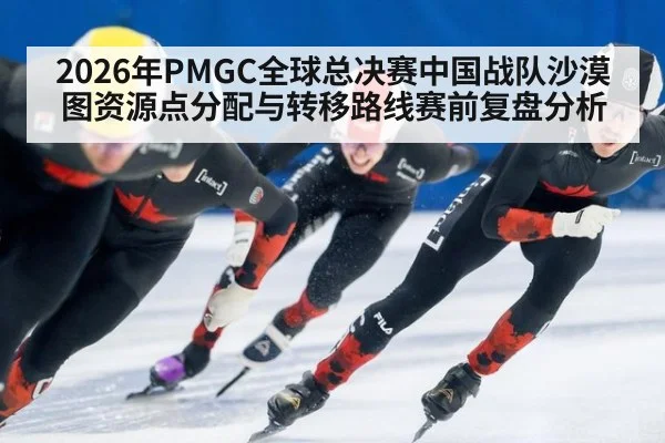 2026年PMGC全球总决赛中国战队沙漠图资源点分配与转移路线赛前复盘分析