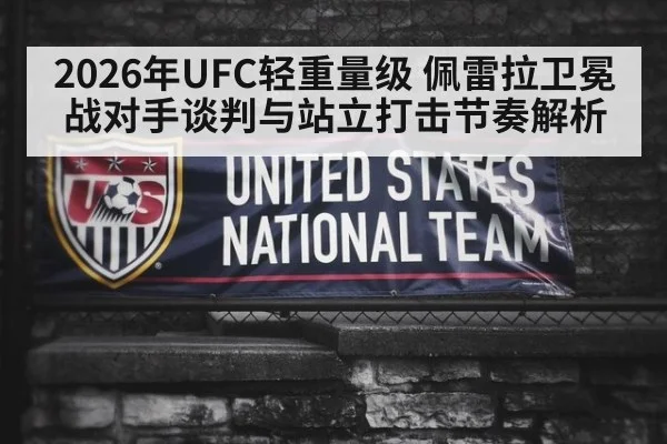 2026年UFC轻重量级 佩雷拉卫冕战对手谈判与站立打击节奏解析