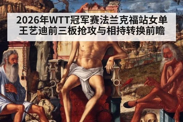 2026年WTT冠军赛法兰克福站女单 王艺迪前三板抢攻与相持转换前瞻