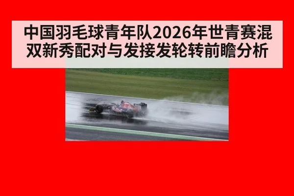 中国羽毛球青年队2026年世青赛混双新秀配对与发接发轮转前瞻分析
