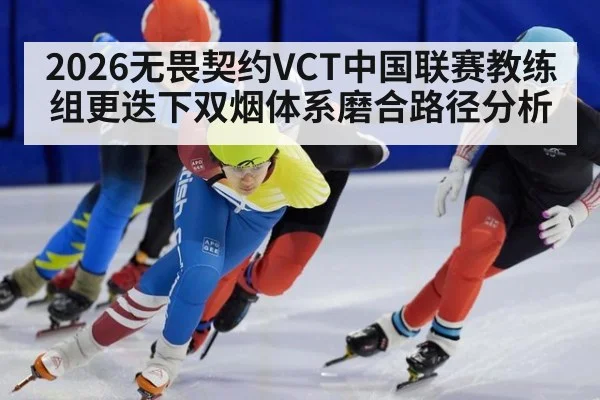2026无畏契约VCT中国联赛教练组更迭下双烟体系磨合路径分析